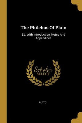 The Philebus Of Plato: Ed. With Introduction, Notes And Appendices by Plato