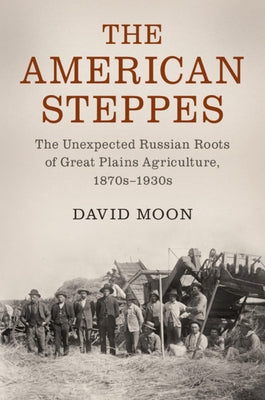 The American Steppes: The Unexpected Russian Roots of Great Plains Agriculture, 1870s-1930s by Moon, David