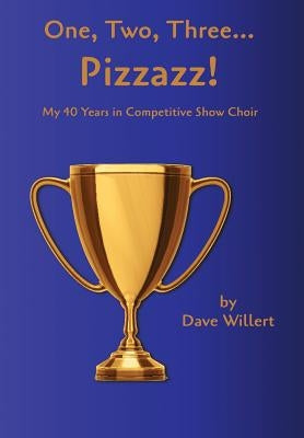 One, Two, Three... Pizzazz!: My Forty Years in Competitive Show Choir (1977-2016) by Willert, Dave