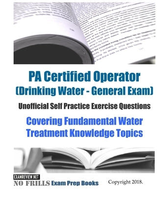 PA Certified Operator (Drinking Water - General Exam) Unofficial Self Practice Exercise Questions: Covering Fundamental Water Treatment Knowledge Topi by Examreview