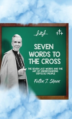 Seven Words to the Cross: The Seven Last Words and the Art of Understanding Difficult People by Sheen, Fulton J.