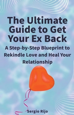 The Ultimate Guide to Get Your Ex Back: A Step-by-Step Blueprint to Rekindle Love and Heal Your Relationship by Rijo, Sergio