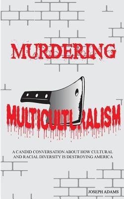 Murdering Multiculturalism: A candid conversation on how cultural and racial diversity is destroying America by Adams, Joseph