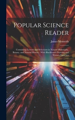 Popular Science Reader: Containing Lessons and Selections in Natural Philosophy, Botany, and Natural History: With Blackboard Drawing and Writ by Monteith, James