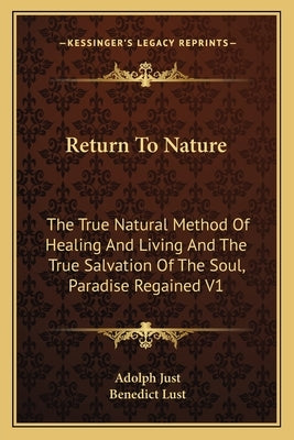 Return to Nature: The True Natural Method of Healing and Living and the True Salvation of the Soul, Paradise Regained V1 by Just, Adolph