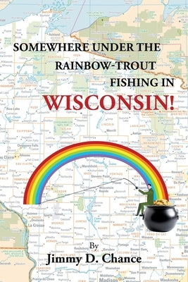 Somewhere Under The Rainbow - Trout Fishing In Wisconsin! by Chance, Jimmy D.