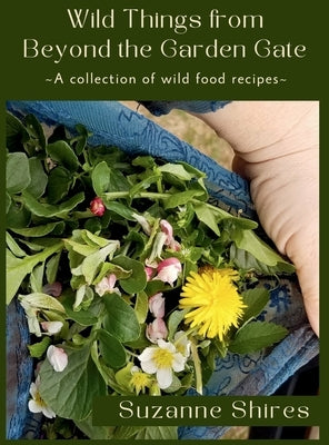 Wild Things From Beyond The Garden Gate: A Collection of Wild Food Recipes by Shires, Suzanne