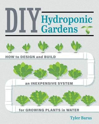 DIY Hydroponic Gardens: How to Design and Build an Inexpensive System for Growing Plants in Water by Baras, Tyler