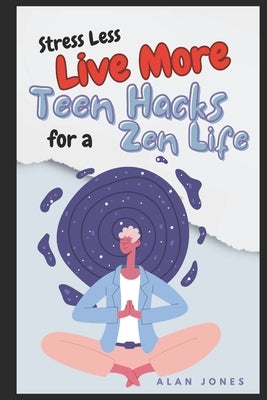 Stress Less, Live More: Teen Hacks for a Zen Life by Jones, Alan