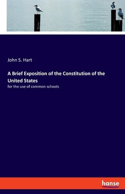 A Brief Exposition of the Constitution of the United States: for the use of common schools by Hart, John S.