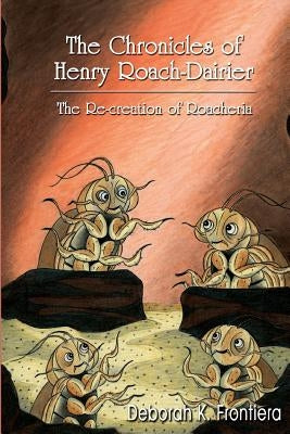 The Chronicles of Henry Roach-Dairier: The Re-creation of Roacheria by Frontiera, Deborah K.