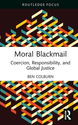 Moral Blackmail: Coercion, Responsibility, and Global Justice by Colburn, Ben