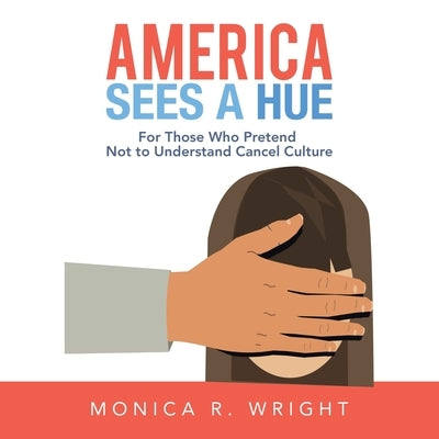 America Sees a Hue: For Those Who Pretend Not to Understand Cancel Culture by Wright, Monica R.