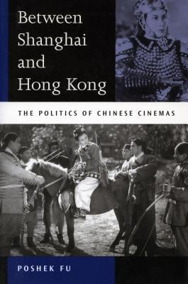 Between Shanghai and Hong Kong: The Politics of Chinese Cinemas by Fu, Poshek