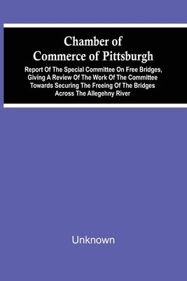 Chamber Of Commerce Of Pittsburgh; Report Of The Special Committee On Free Bridges, Giving A Review Of The Work Of The Committee Towards Securing The by Unknown