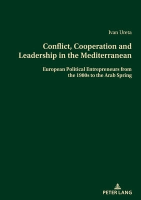 Conflict, Cooperation and Leadership in the Mediterranean: European Political Entrepreneurs from the 1980s to the Arab Spring by Ureta Vaquero, Ivan