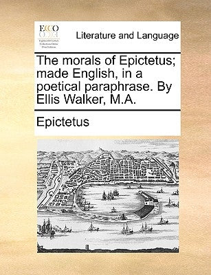 The morals of Epictetus; made English, in a poetical paraphrase. By Ellis Walker, M.A. by Epictetus