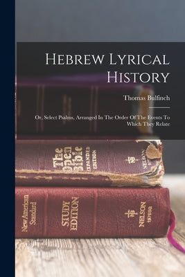 Hebrew Lyrical History: Or, Select Psalms, Arranged In The Order Of The Events To Which They Relate by Bulfinch, Thomas