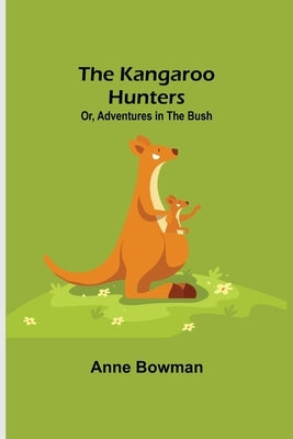 The Kangaroo Hunters Or, Adventures in the Bush by Bowman, Anne