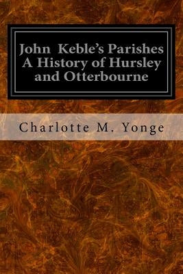 John Keble's Parishes A History of Hursley and Otterbourne by Yonge, Charlotte M. an Old Inhabitant