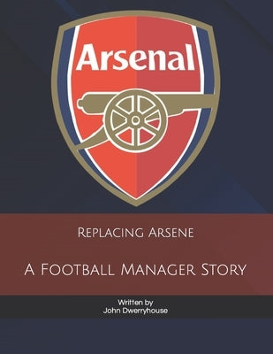 Replacing Arsene: A Football Manager Story by Dwerryhouse, Caryl