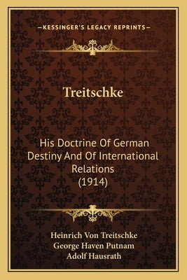 Treitschke: His Doctrine Of German Destiny And Of International Relations (1914) by Treitschke, Heinrich Von