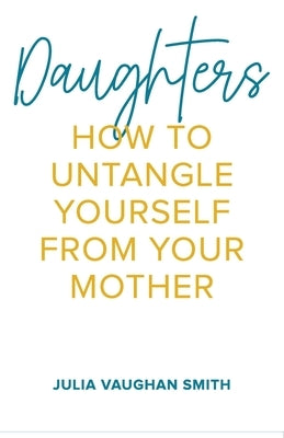 Daughters: How to Untangle Yourself from Your Mother by Vaughan Smith, Julia