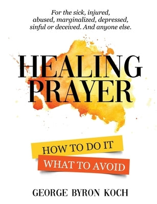 Healing Prayer: How to Do It. What to Avoid. by Koch, George Byron