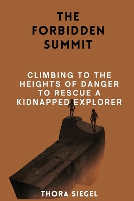 The Forbidden Summit: Climbing to the Heights of Danger to Rescue a Kidnapped Explorer by Siegel, Thora