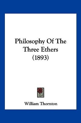 Philosophy Of The Three Ethers (1893) by Thornton, William