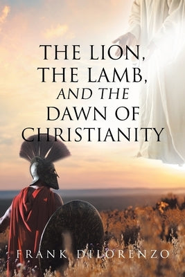 The Lion, the Lamb, and the Dawn of Christianity by Dilorenzo, Frank