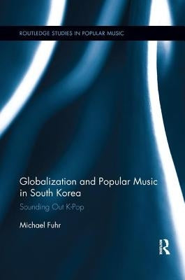 Globalization and Popular Music in South Korea: Sounding Out K-Pop by Fuhr, Michael