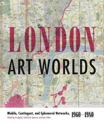 London Art Worlds: Mobile, Contingent, and Ephemeral Networks, 1960-1980 by Applin, Jo