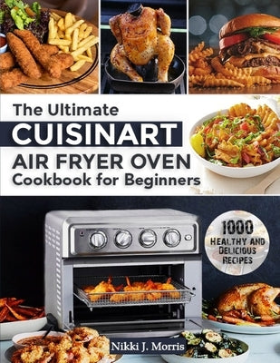 The Ultimate Cuisinart Air Fryer Oven Cookbook for Beginners: Top 1000 Healthy and Delicious Recipes for Your Cuisinart Air Fryer Oven by Morris, Nikki J.