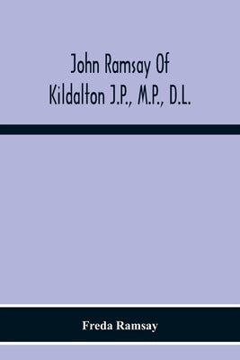 John Ramsay Of Kildalton J.P., M.P., D.L.; Being An Account Of His Life In Islay And Including The Diary Of His Trip To Canada In 1870 by Ramsay, Freda