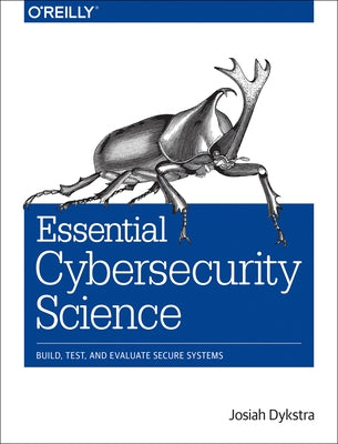 Essential Cybersecurity Science: Build, Test, and Evaluate Secure Systems by Dykstra, Josiah