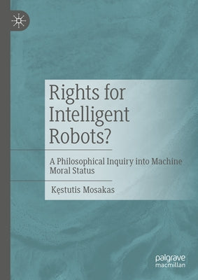 Rights for Intelligent Robots?: A Philosophical Inquiry Into Machine Moral Status by Mosakas, K&#281;stutis