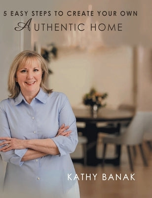 5 Easy Steps to Create Your Own Authentic Home by Banak, Kathy