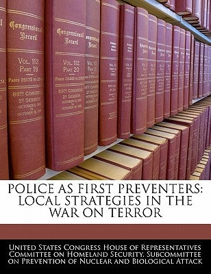 Police as First Preventers: Local Strategies in the War on Terror by United States Congress House of Represen