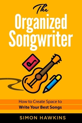 The Organized Songwriter: How to Create Space to Write Your Best Songs by Hawkins, Simon