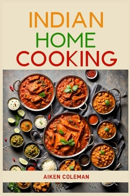 Indian Home Cooking: Authentic Recipes and Techniques from India's Rich Culinary Heritage (2024 Cookbook) by Coleman, Aiken