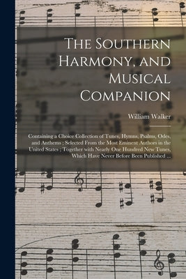 The Southern Harmony, and Musical Companion: Containing a Choice Collection of Tunes, Hymns, Psalms, Odes, and Anthems; Selected From the Most Eminent by Walker, William