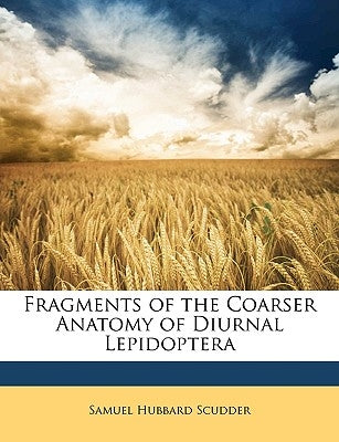 Fragments of the Coarser Anatomy of Diurnal Lepidoptera by Scudder, Samuel Hubbard