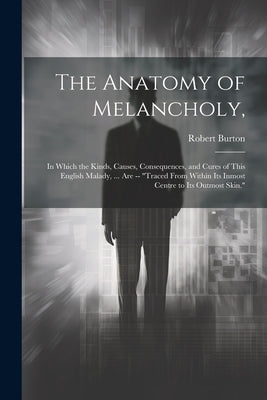 The Anatomy of Melancholy,: In Which the Kinds, Causes, Consequences, and Cures of This English Malady, ... Are -- "Traced From Within Its Inmost by Burton, Robert