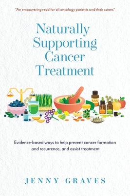 Naturally Supporting Cancer Treatment: Evidence-based ways to help prevent cancer formation and recurrence, and assist treatment by Graves, Jenny