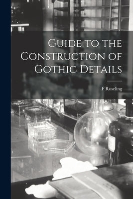 Guide to the Construction of Gothic Details by Roseling, F.