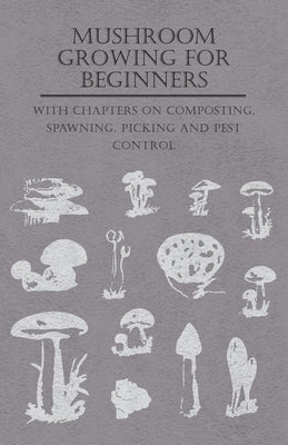 Mushroom Growing for Beginners - With Chapters on Composting, Spawning, Picking and Pest Control by Various