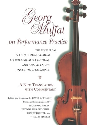 Georg Muffat on Performance Practice: The Texts from Florilegium Primum, Florilegium Secundum, and Auserlesene Instrumentalmusik--A New Translation wi by Muffat, Georg