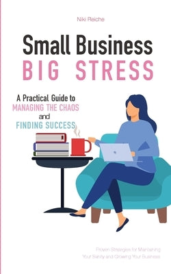 Small Business, Big Stress: A Practical Guide to Managing the Chaos and Finding Success by Reiche, Niki