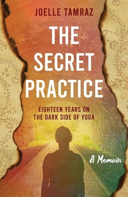 The Secret Practice: Eighteen Years on the Dark Side of Yoga by Tamraz, Joelle